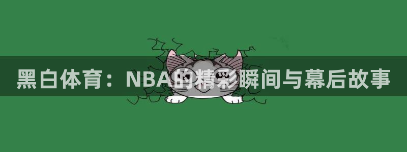 黑白体育：NBA的精彩瞬间与幕后故事